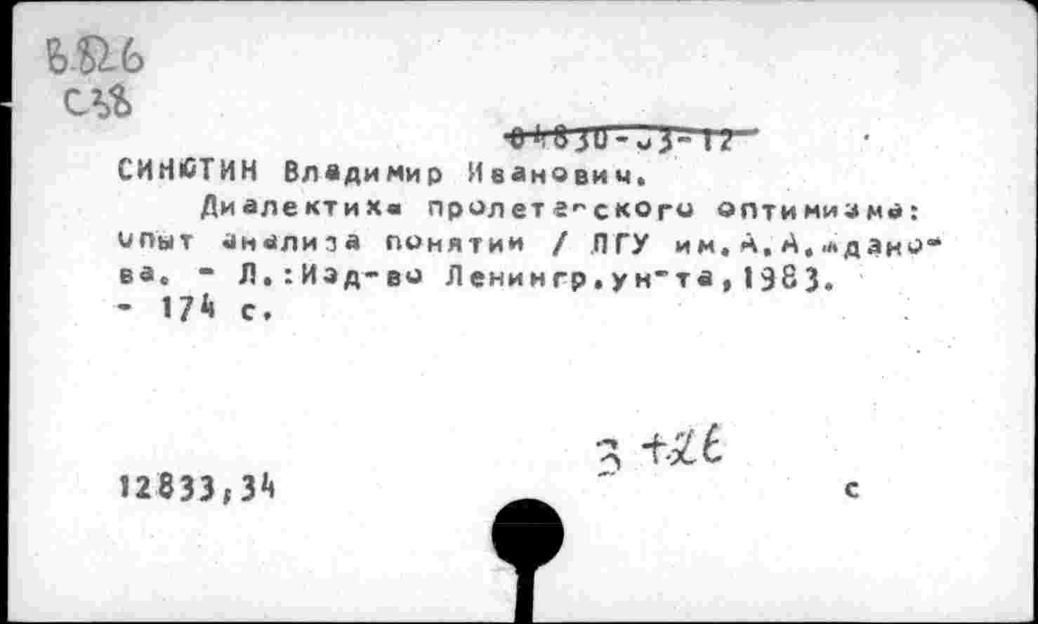 ﻿сл%
СИНЮГИН Владимир Иванович»
Диалектике пролет2-с кого оптимизма: опыт анализа понятии / ПГУ им. А. А, .Жданова. “ Л.:Иэд-во Ленингр.ун”та,1983.
• 17* с.
12833,3*
3
с